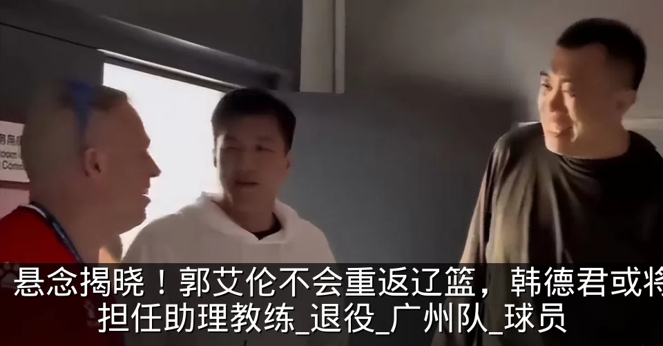 悬念揭晓！郭艾伦不会重返辽篮，韩德君或将担任助理教练_退役_广州队_球员