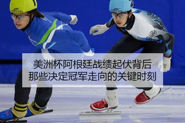 美洲杯阿根廷战绩起伏背后 那些决定冠军走向的关键时刻